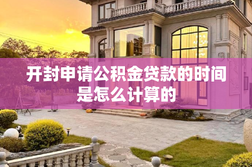 开封申请公积金贷款的时间是怎么计算的