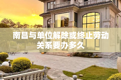 南昌与单位解除或终止劳动关系要办多久