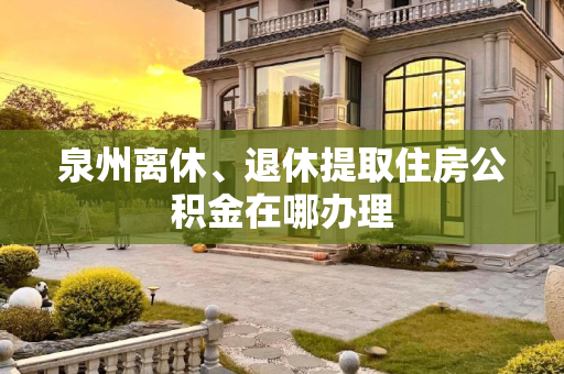 泉州离休、退休提取住房公积金在哪办理