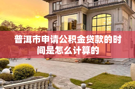 普洱市申请公积金贷款的时间是怎么计算的