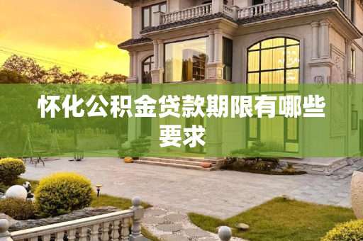 怀化公积金贷款期限有哪些要求