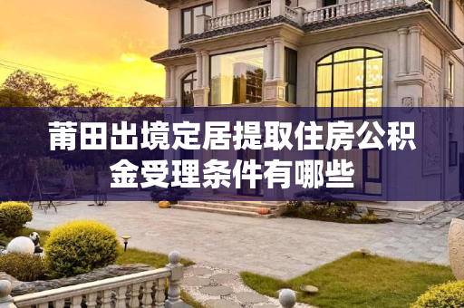 莆田出境定居提取住房公积金受理条件有哪些