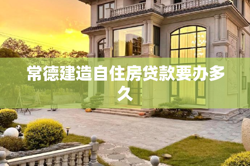 常德建造自住房贷款要办多久