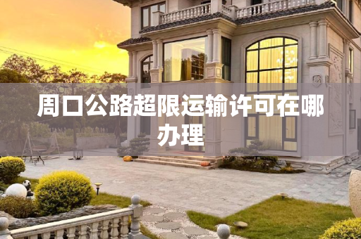 周口公路超限运输许可在哪办理