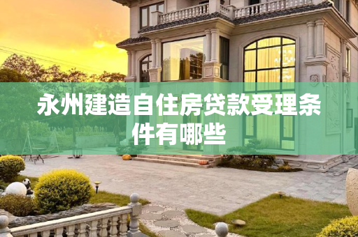 永州建造自住房贷款受理条件有哪些