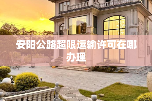 安阳公路超限运输许可在哪办理