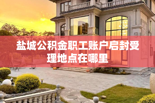 盐城公积金职工账户启封受理地点在哪里
