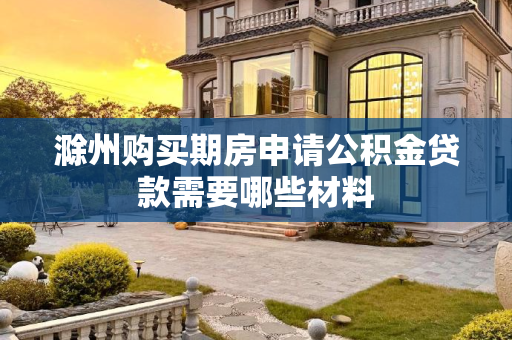 滁州购买期房申请公积金贷款需要哪些材料