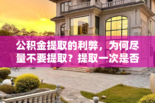 公积金提取的利弊，为何尽量不要提取？提取一次是否影响贷款？公积金为什么尽量不要提出来？提取过一次影不影响贷款？