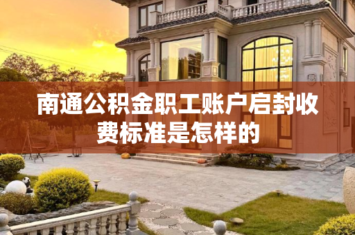 南通公积金职工账户启封收费标准是怎样的