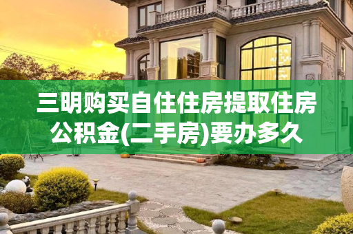 三明购买自住住房提取住房公积金(二手房)要办多久
