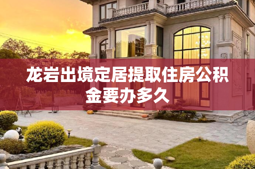 龙岩出境定居提取住房公积金要办多久