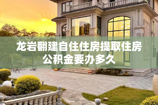 龙岩翻建自住住房提取住房公积金要办多久
