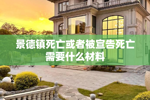 景德镇死亡或者被宣告死亡需要什么材料