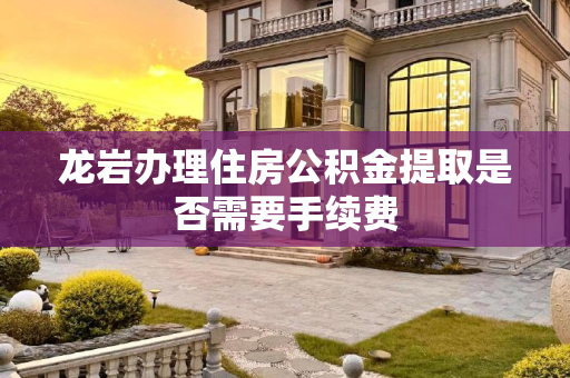 龙岩办理住房公积金提取是否需要手续费