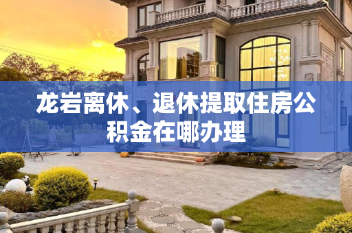 龙岩离休、退休提取住房公积金在哪办理
