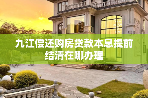 九江偿还购房贷款本息提前结清在哪办理