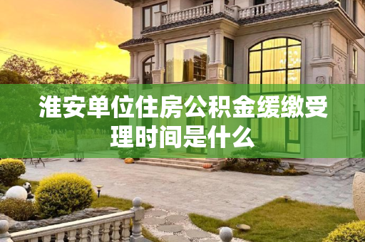 淮安单位住房公积金缓缴受理时间是什么