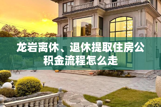 龙岩离休、退休提取住房公积金流程怎么走