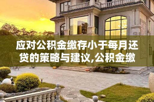 应对公积金缴存小于每月还贷的策略与建议,公积金缴存小于每月还贷怎么办？