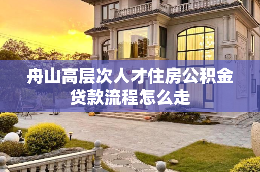 舟山高层次人才住房公积金贷款流程怎么走