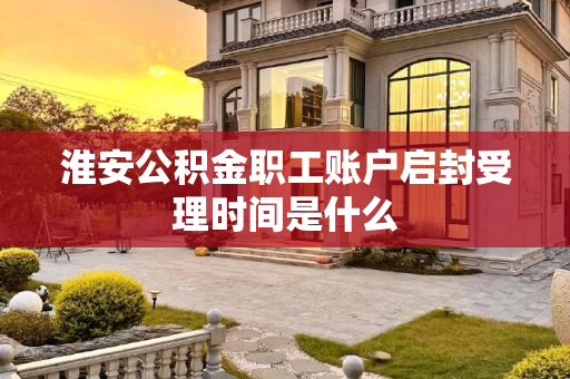 淮安公积金职工账户启封受理时间是什么