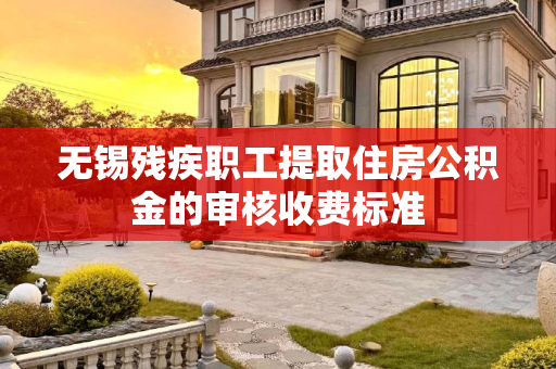 无锡残疾职工提取住房公积金的审核收费标准