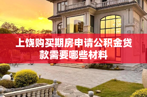 上饶购买期房申请公积金贷款需要哪些材料