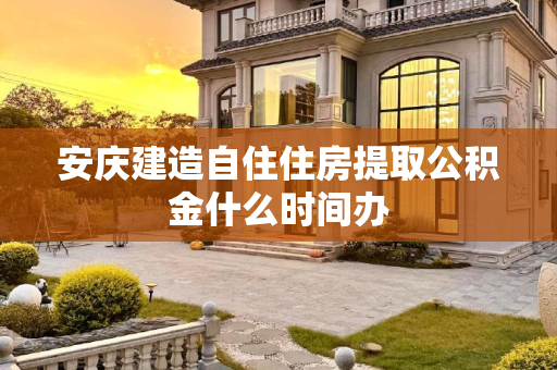 安庆建造自住住房提取公积金什么时间办
