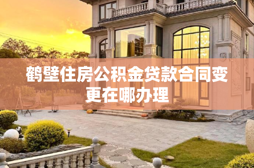 鹤壁住房公积金贷款合同变更在哪办理