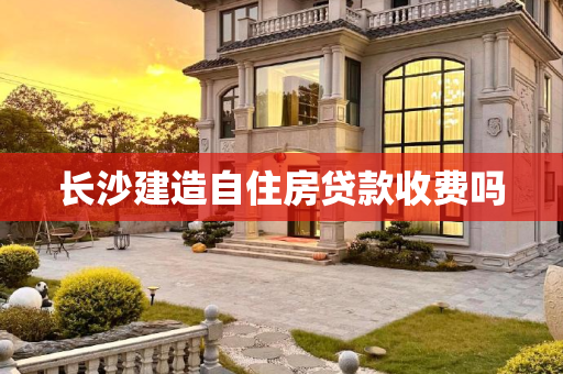 长沙建造自住房贷款收费吗