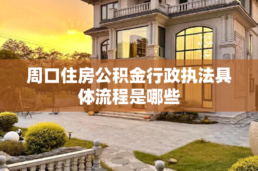 周口住房公积金行政执法具体流程是哪些