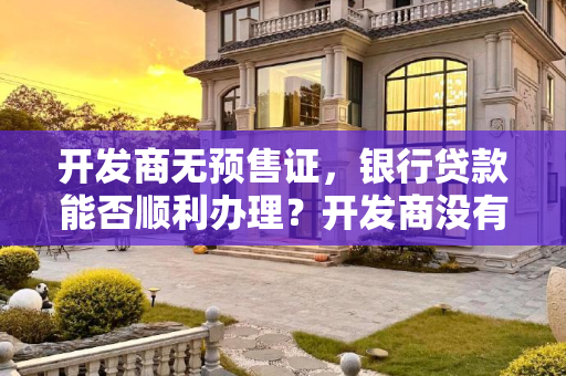开发商无预售证，银行贷款能否顺利办理？开发商没有预售证银行能办贷款吗