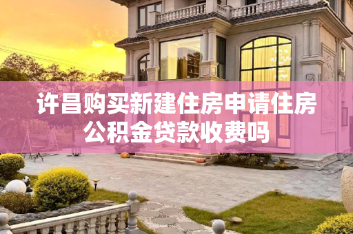 许昌购买新建住房申请住房公积金贷款收费吗