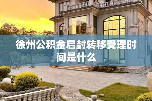 徐州公积金启封转移受理时间是什么