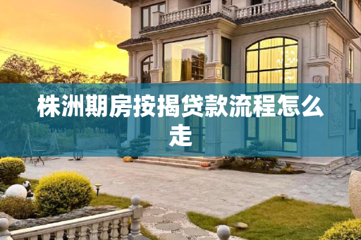 株洲期房按揭贷款流程怎么走