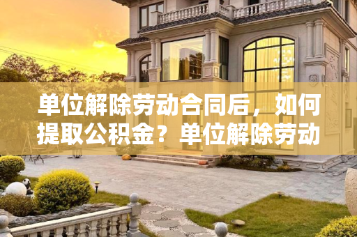 单位解除劳动合同后，如何提取公积金？单位解除劳动合同公积金怎么提取公积金?
