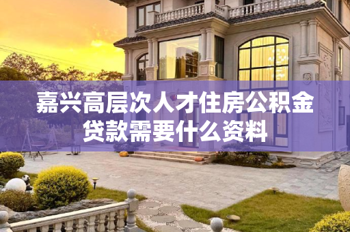 嘉兴高层次人才住房公积金贷款需要什么资料