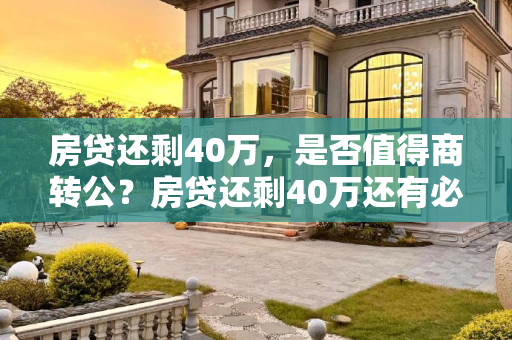 房贷还剩40万，是否值得商转公？房贷还剩40万还有必要商转公吗