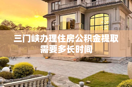 三门峡办理住房公积金提取需要多长时间