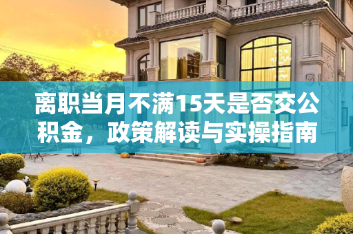 离职当月不满15天是否交公积金，政策解读与实操指南,离职当月不满15天是否交公积金