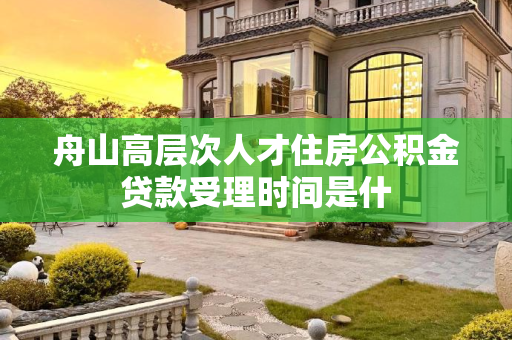 舟山高层次人才住房公积金贷款受理时间是什