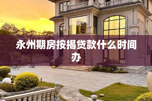 永州期房按揭贷款什么时间办