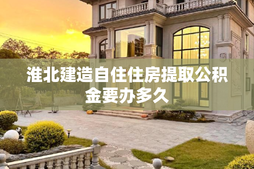 淮北建造自住住房提取公积金要办多久