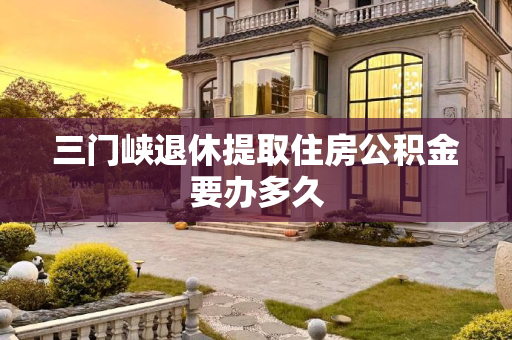 三门峡退休提取住房公积金要办多久