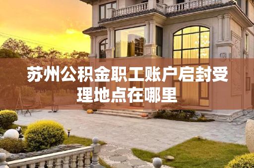 苏州公积金职工账户启封受理地点在哪里
