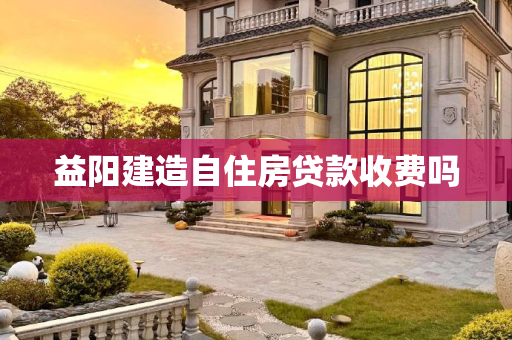 益阳建造自住房贷款收费吗
