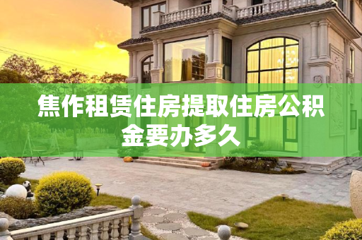 焦作租赁住房提取住房公积金要办多久