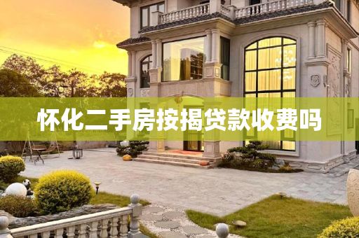 怀化二手房按揭贷款收费吗