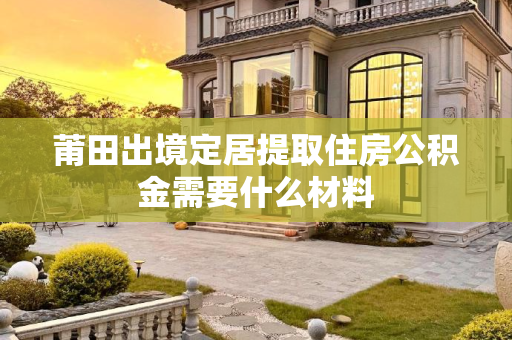 莆田出境定居提取住房公积金需要什么材料